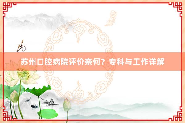 苏州口腔病院评价奈何？专科与工作详解