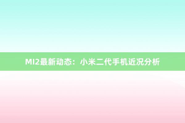 MI2最新动态：小米二代手机近况分析