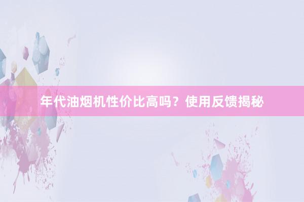 年代油烟机性价比高吗？使用反馈揭秘